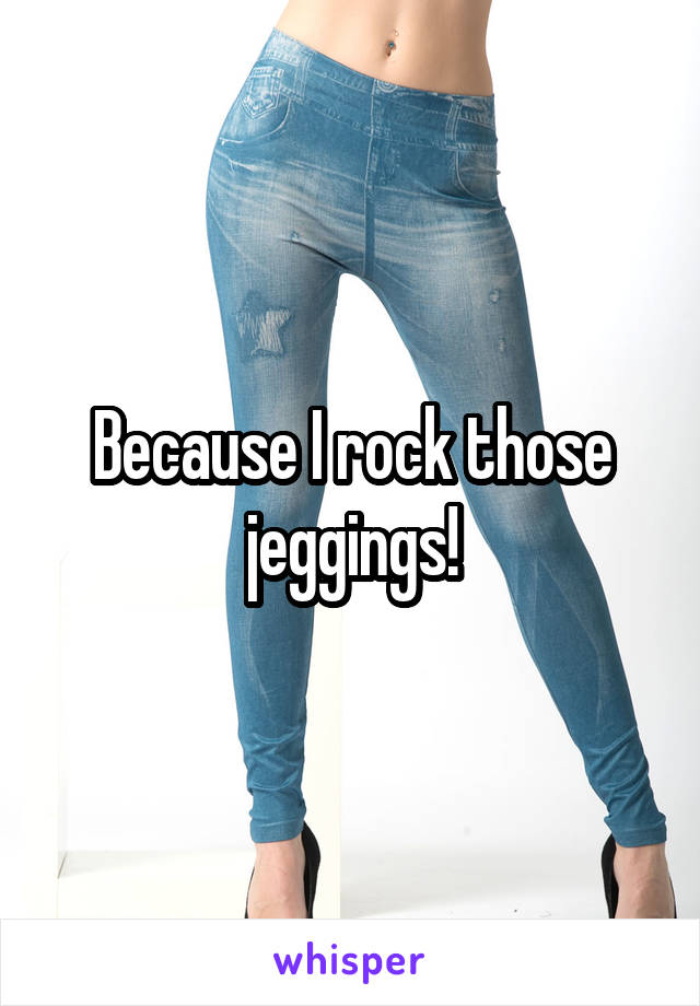 Because I rock those jeggings!