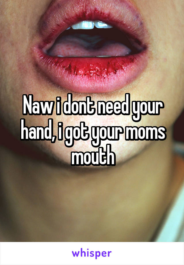 Naw i dont need your hand, i got your moms mouth