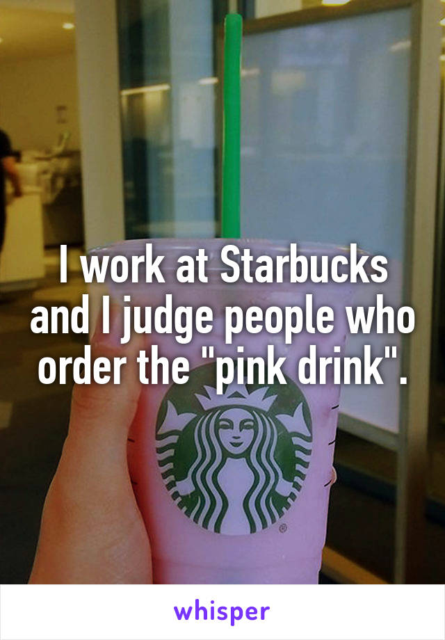 I work at Starbucks and I judge people who order the "pink drink".