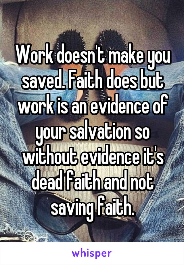 Work doesn't make you saved. Faith does but work is an evidence of your salvation so without evidence it's dead faith and not saving faith.