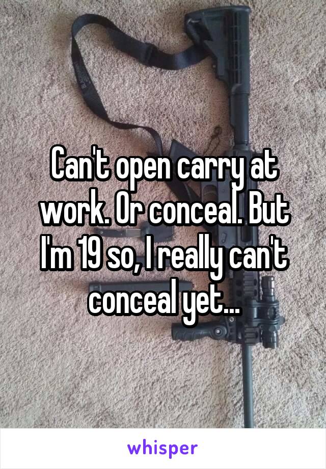 Can't open carry at work. Or conceal. But I'm 19 so, I really can't conceal yet...