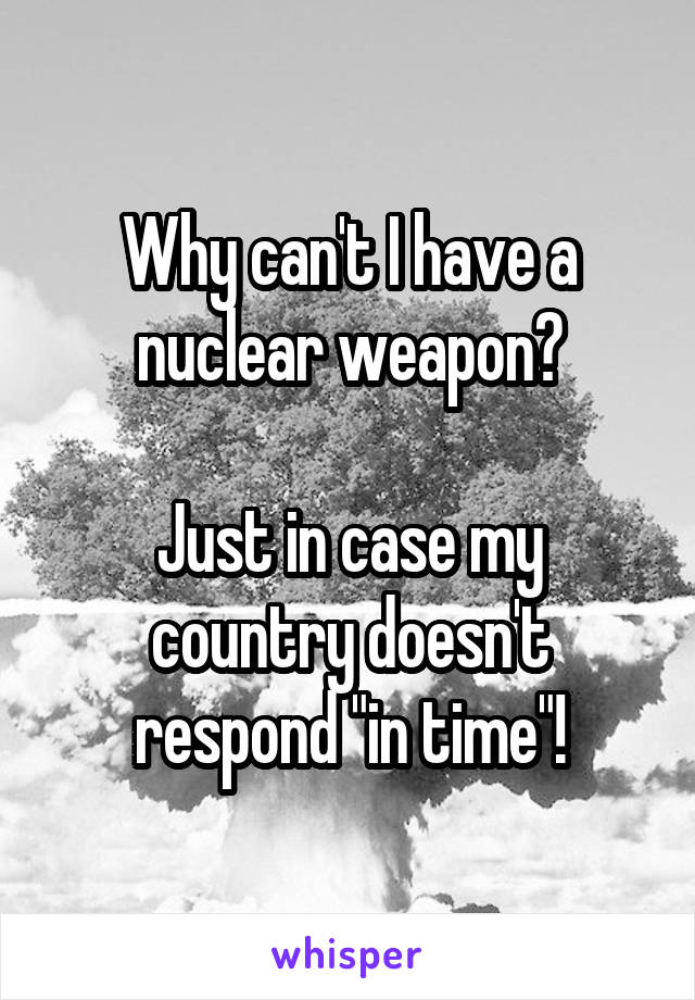 Why can't I have a nuclear weapon?

Just in case my country doesn't respond "in time"!