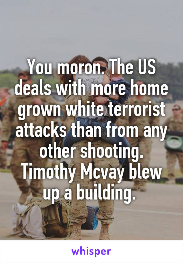 You moron. The US deals with more home grown white terrorist attacks than from any other shooting. Timothy Mcvay blew up a building. 