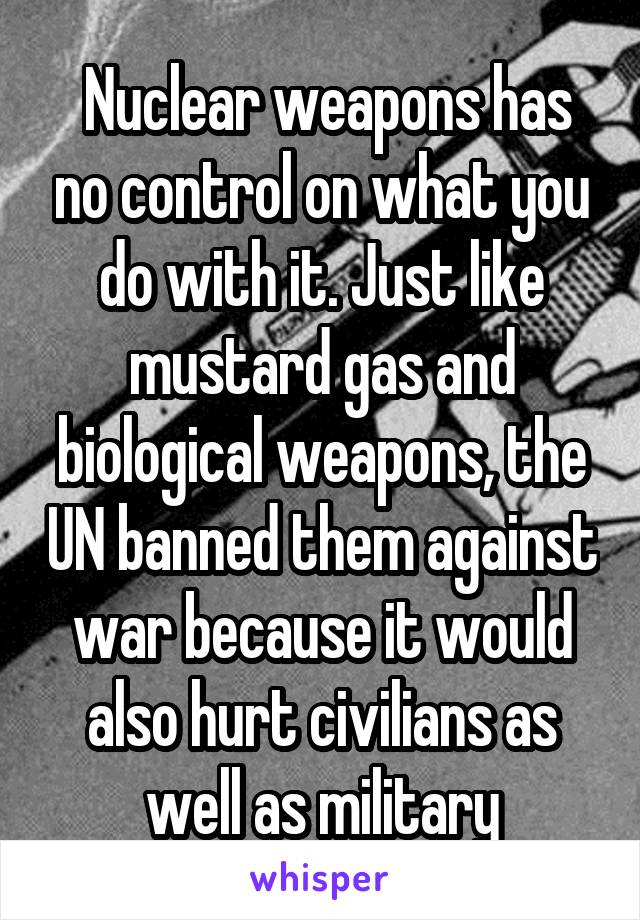 Nuclear weapons has no control on what you do with it. Just like mustard gas and biological weapons, the UN banned them against war because it would also hurt civilians as well as military