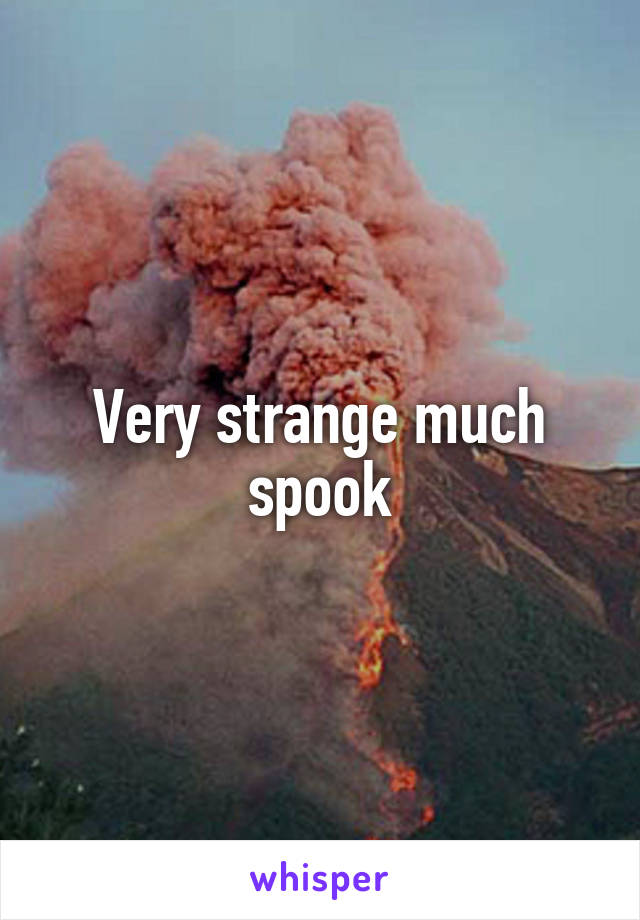 Very strange much spook