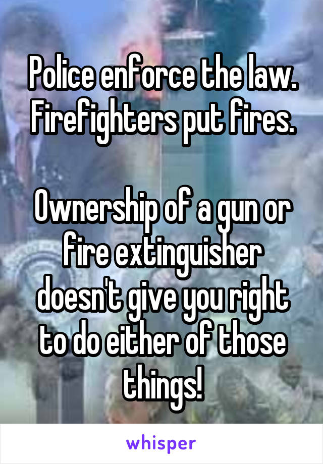 Police enforce the law.
Firefighters put fires.

Ownership of a gun or fire extinguisher doesn't give you right to do either of those things!