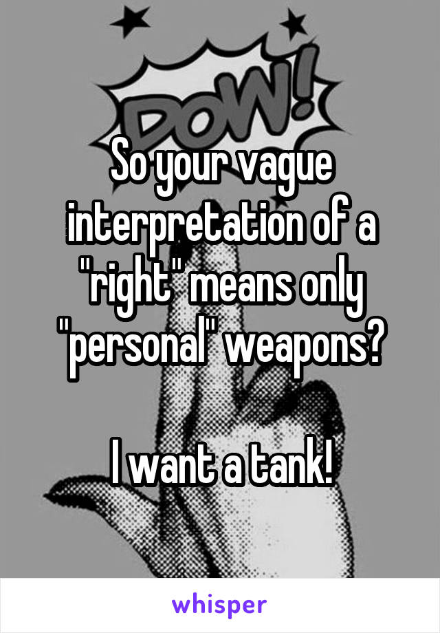 So your vague interpretation of a "right" means only "personal" weapons?

I want a tank!