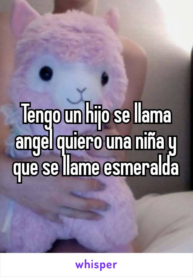 Tengo un hijo se llama angel quiero una niña y que se llame esmeralda