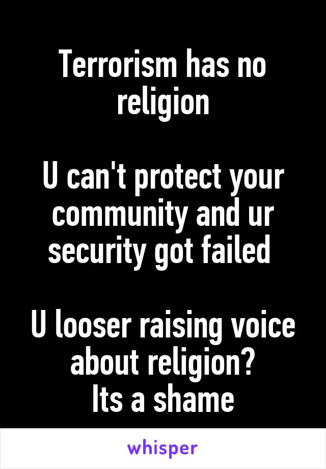 Terrorism has no religion

U can't protect your community and ur security got failed 

U looser raising voice about religion?
Its a shame