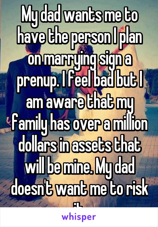 My dad wants me to have the person I plan on marrying sign a prenup. I feel bad but I am aware that my family has over a million dollars in assets that will be mine. My dad doesn't want me to risk it.