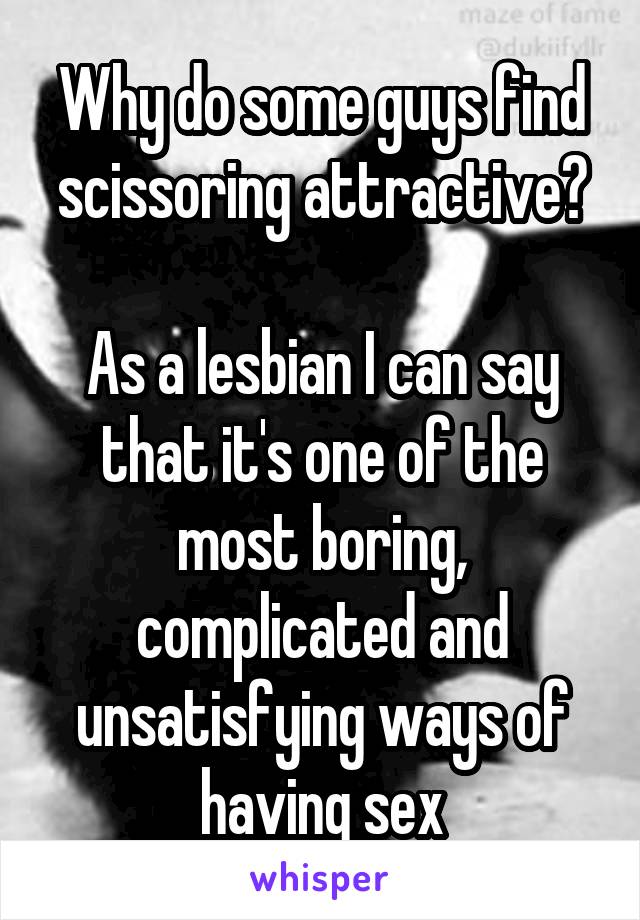 Why do some guys find scissoring attractive?

As a lesbian I can say that it's one of the most boring, complicated and unsatisfying ways of having sex