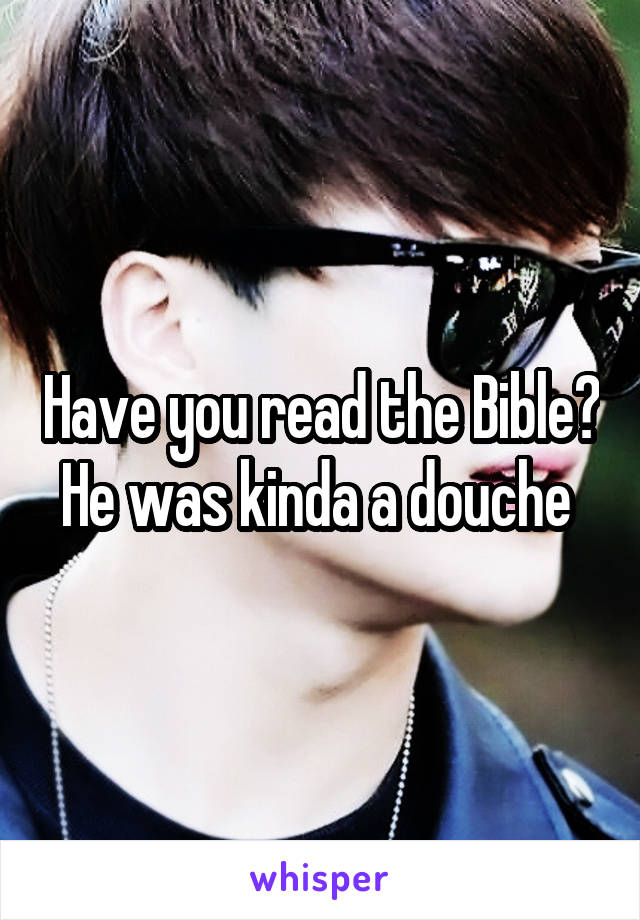 Have you read the Bible? He was kinda a douche 