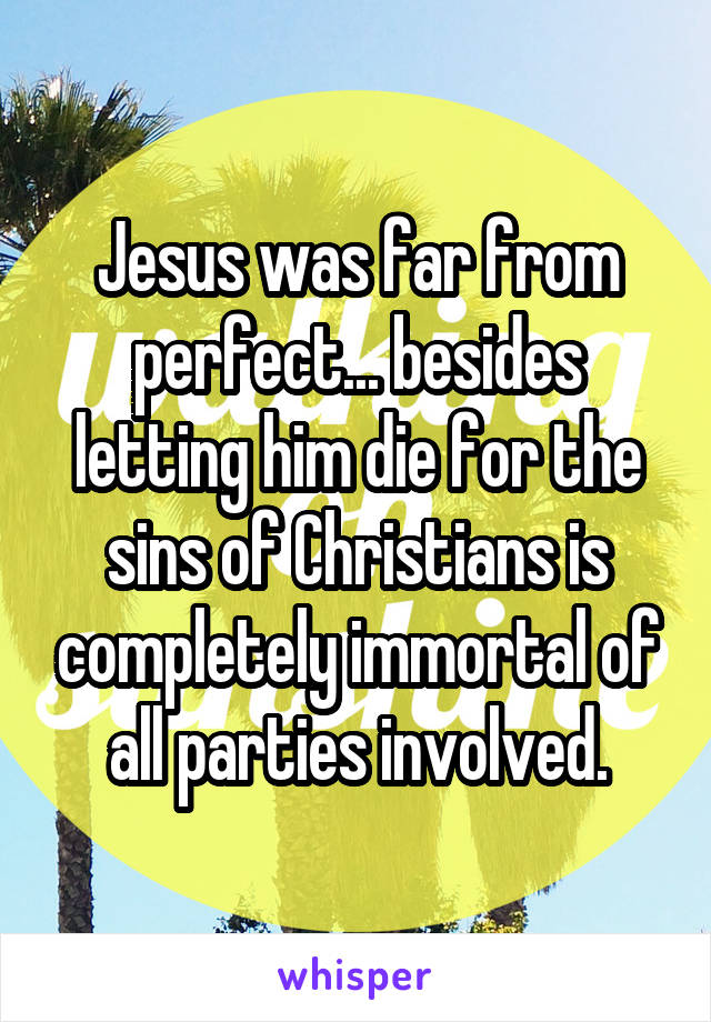 Jesus was far from perfect... besides letting him die for the sins of Christians is completely immortal of all parties involved.