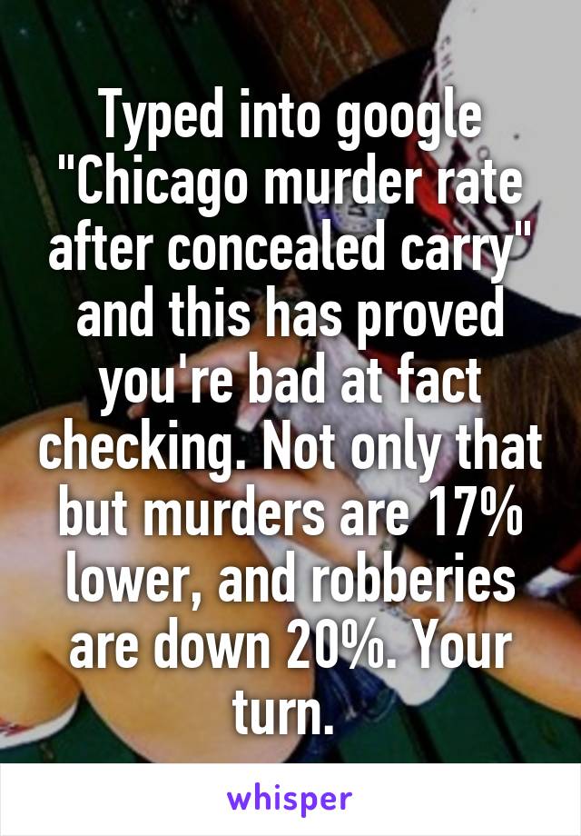 Typed into google "Chicago murder rate after concealed carry" and this has proved you're bad at fact checking. Not only that but murders are 17% lower, and robberies are down 20%. Your turn. 