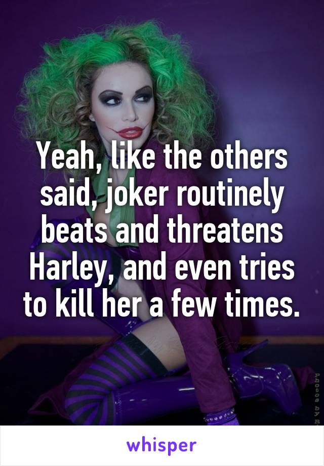 Yeah, like the others said, joker routinely beats and threatens Harley, and even tries to kill her a few times.