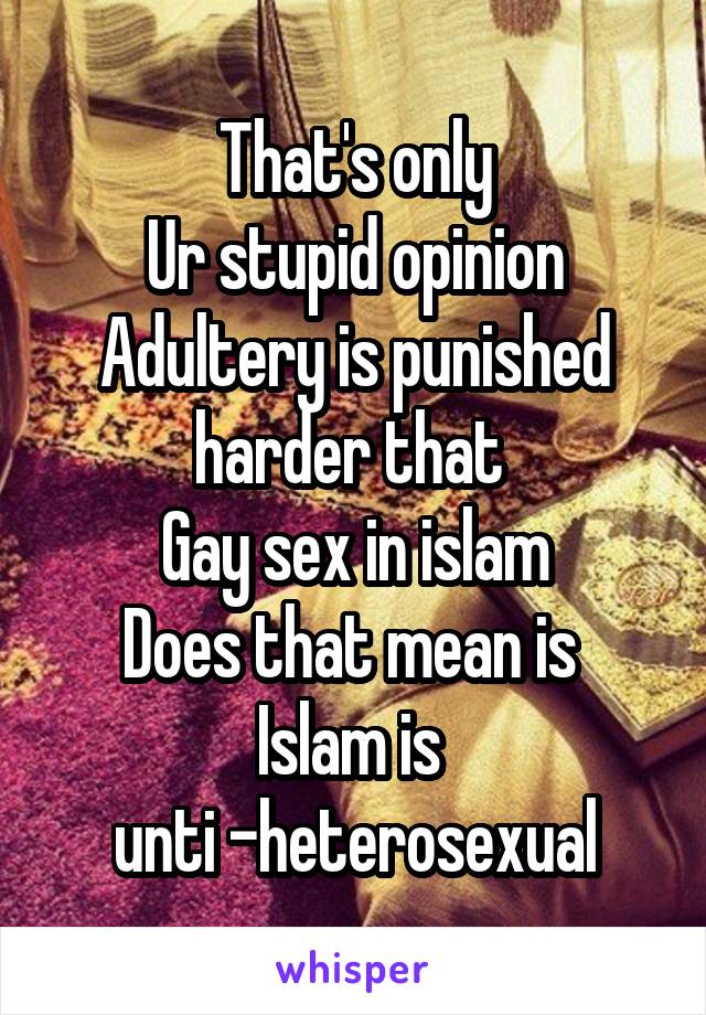 That's only
Ur stupid opinion
Adultery is punished harder that 
Gay sex in islam
Does that mean is 
Islam is 
unti -heterosexual