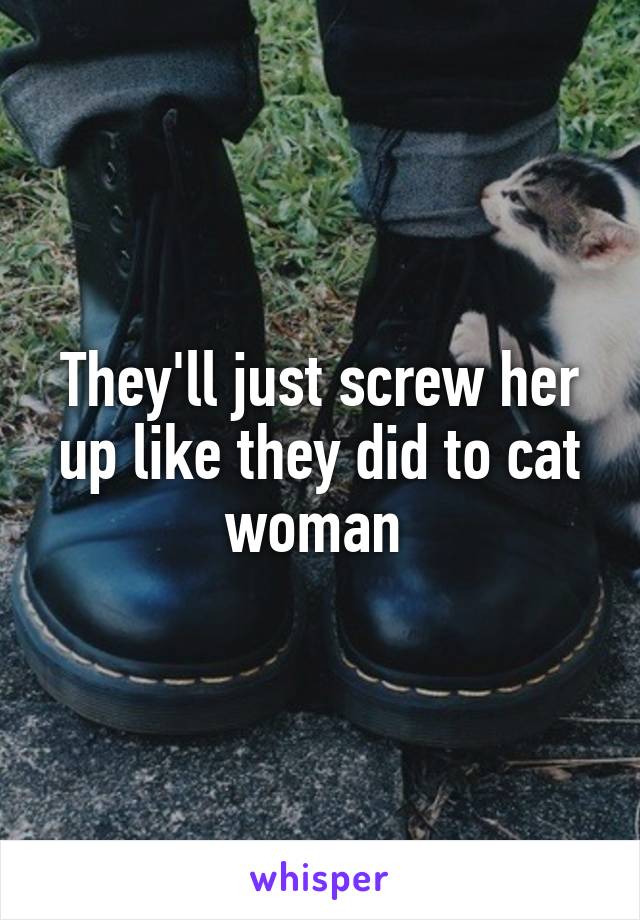 They'll just screw her up like they did to cat woman 