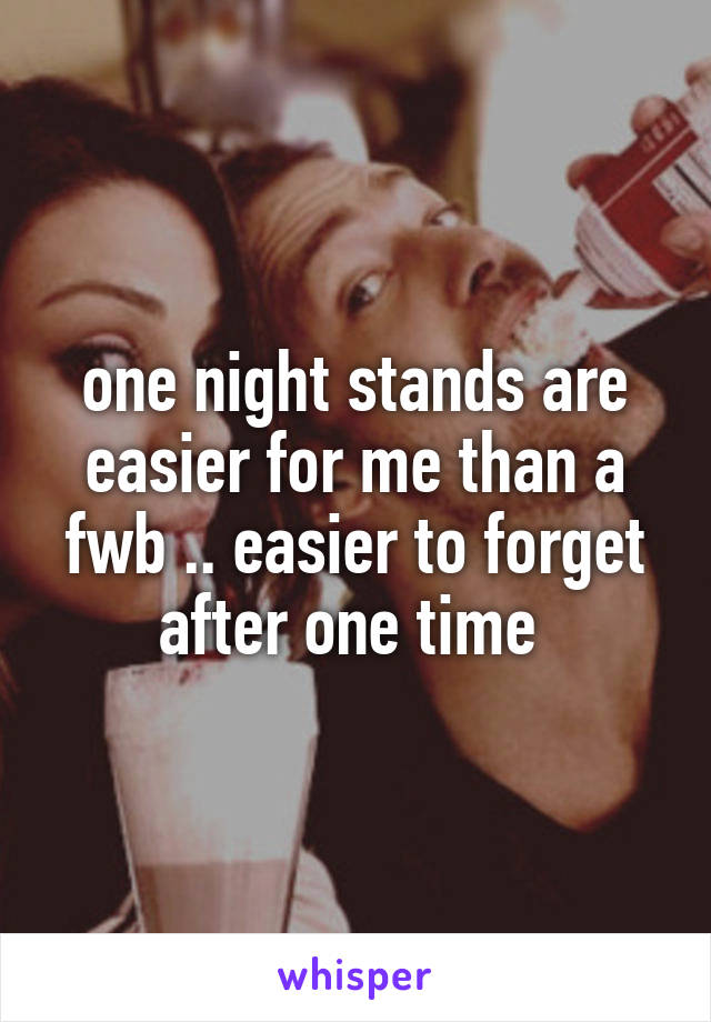 one night stands are easier for me than a fwb .. easier to forget after one time 
