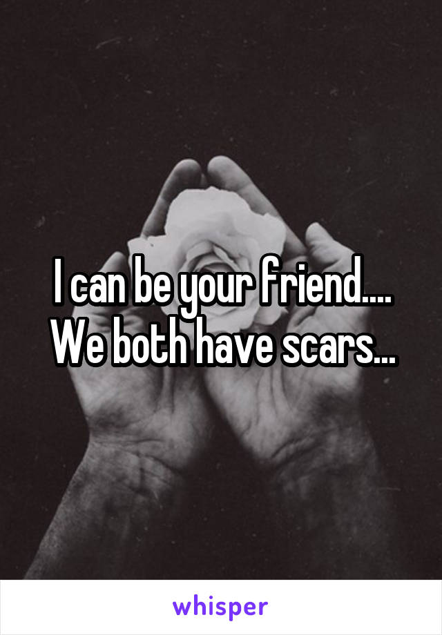 I can be your friend.... We both have scars...