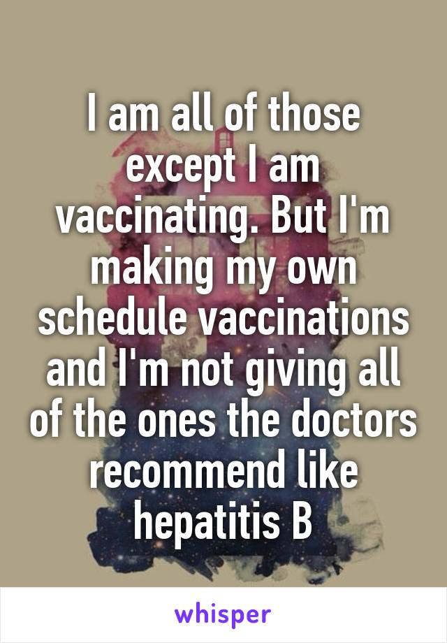 I am all of those except I am vaccinating. But I'm making my own schedule vaccinations and I'm not giving all of the ones the doctors recommend like hepatitis B