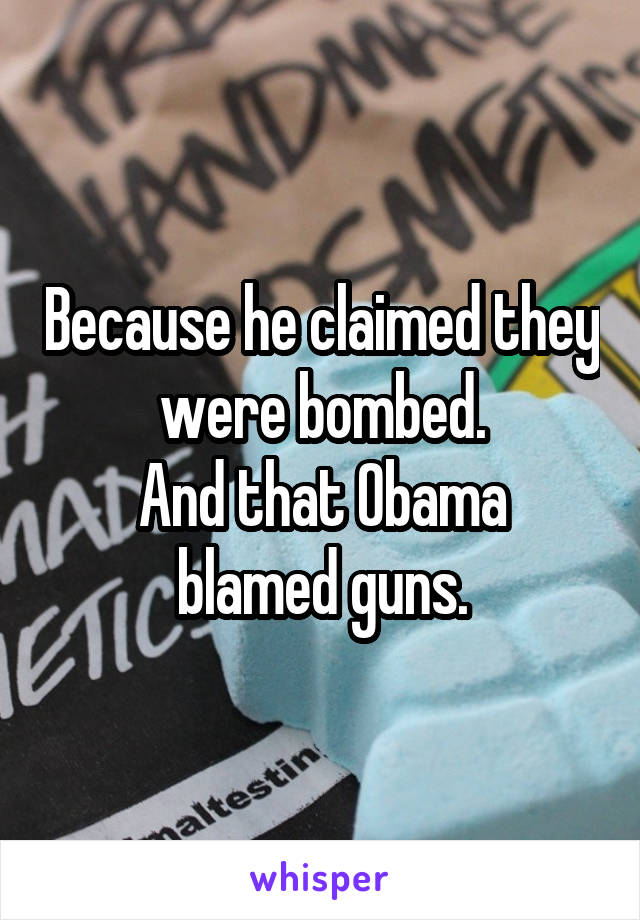 Because he claimed they were bombed.
And that Obama blamed guns.