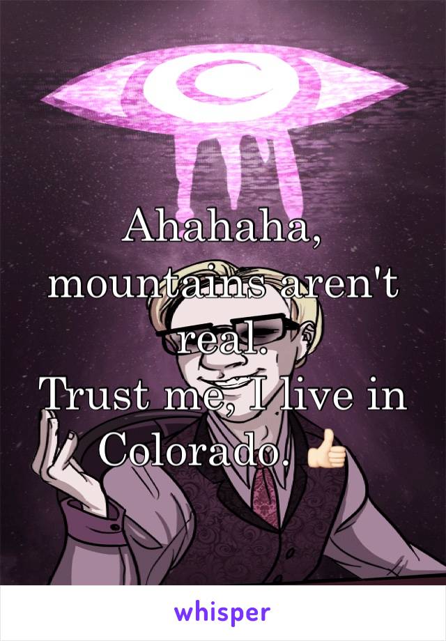 Ahahaha, mountains aren't real.
Trust me, I live in Colorado. 👍🏻