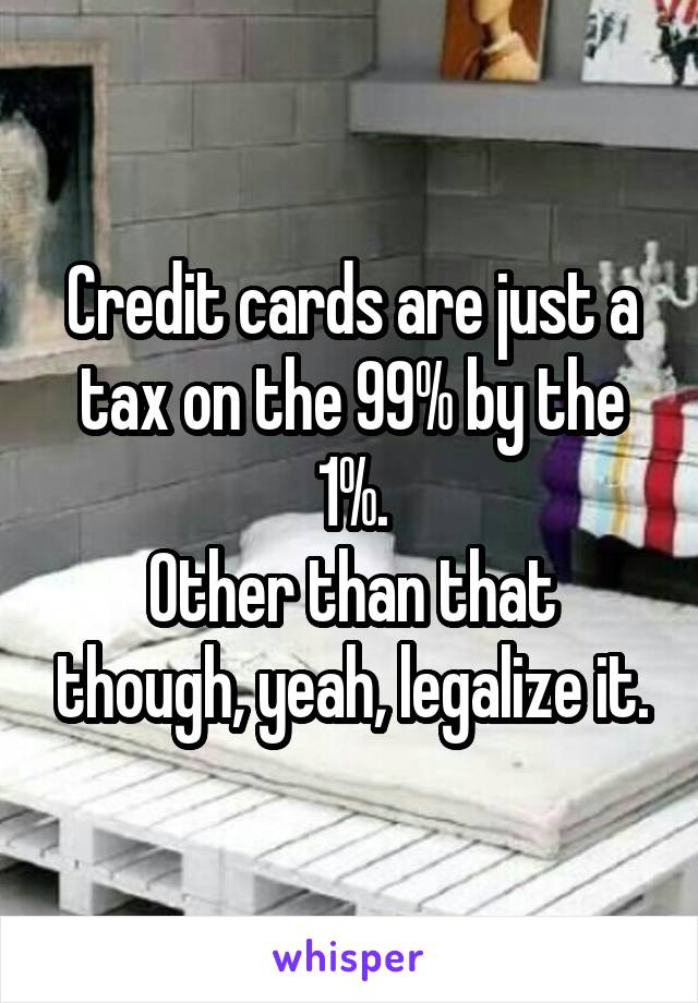 Credit cards are just a tax on the 99% by the 1%.
Other than that though, yeah, legalize it.