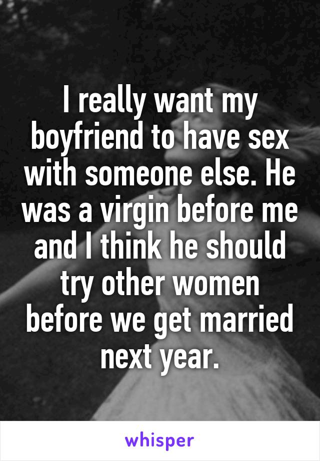 I really want my boyfriend to have sex with someone else. He was a virgin before me and I think he should try other women before we get married next year.
