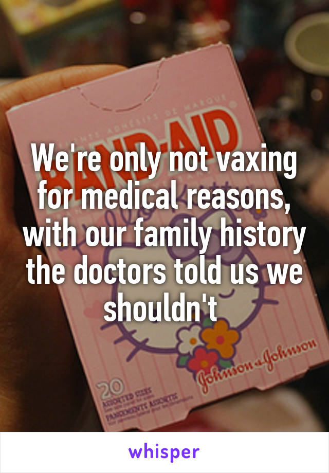 We're only not vaxing for medical reasons, with our family history the doctors told us we shouldn't 