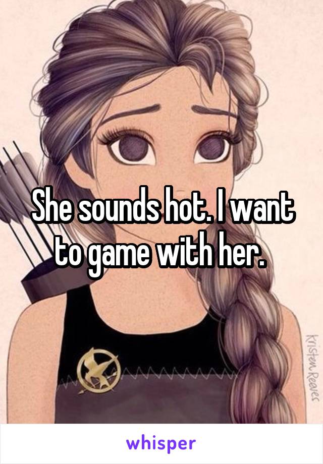 She sounds hot. I want to game with her. 