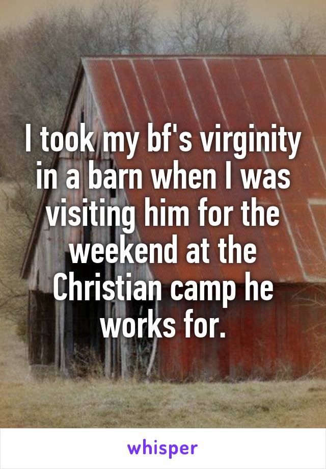 I took my bf's virginity in a barn when I was visiting him for the weekend at the Christian camp he works for.