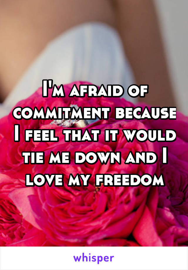 I'm afraid of commitment because I feel that it would tie me down and I love my freedom