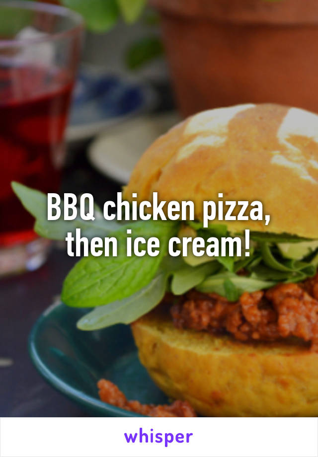 BBQ chicken pizza, then ice cream!