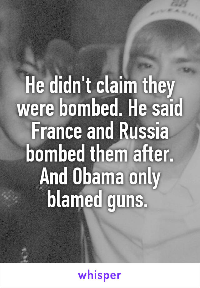 He didn't claim they were bombed. He said France and Russia bombed them after. And Obama only blamed guns. 