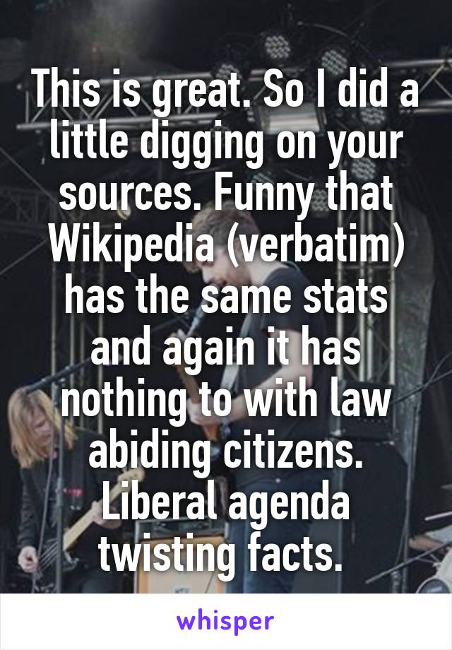 This is great. So I did a little digging on your sources. Funny that Wikipedia (verbatim) has the same stats and again it has nothing to with law abiding citizens. Liberal agenda twisting facts. 