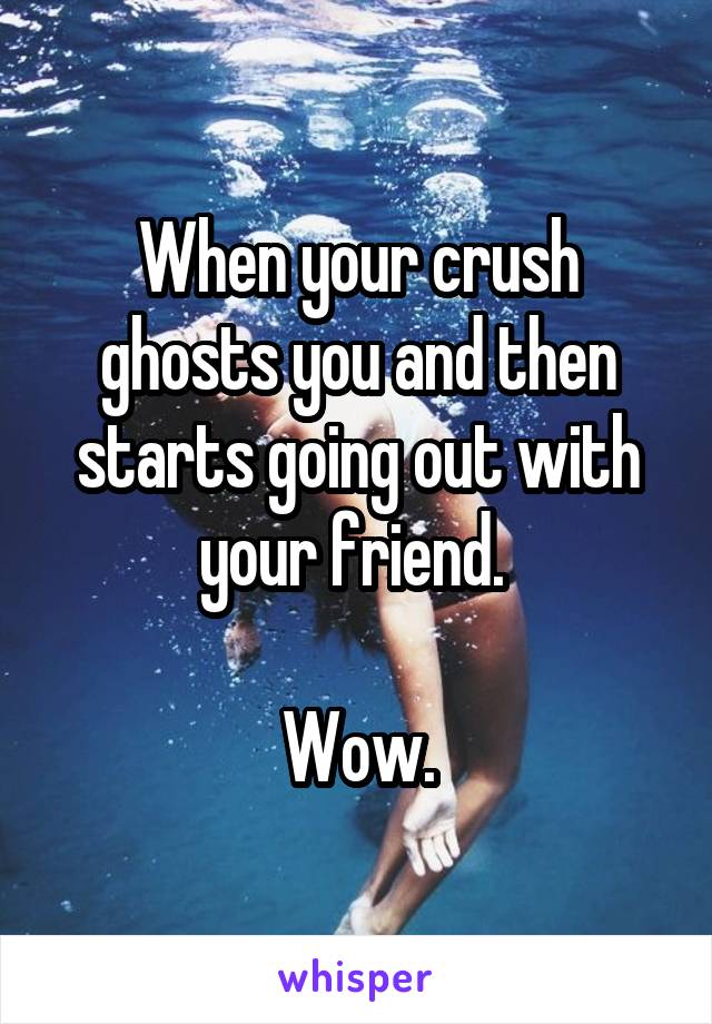 When your crush ghosts you and then starts going out with your friend. 

Wow.