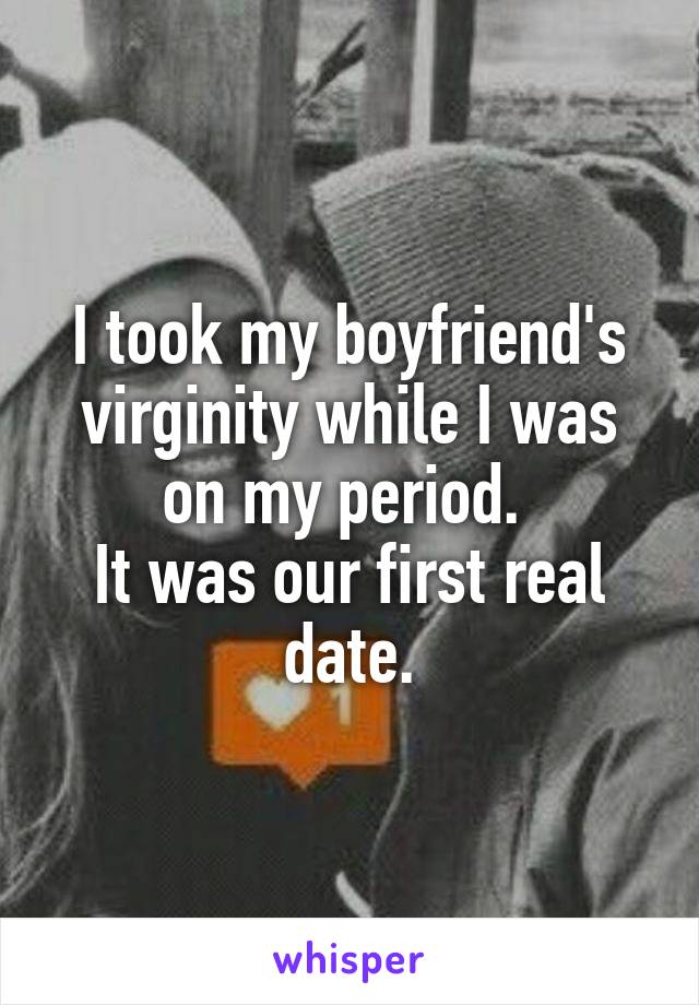 I took my boyfriend's virginity while I was on my period. 
It was our first real date.