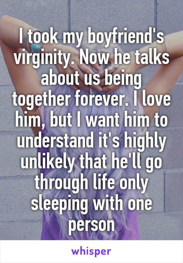 I took my boyfriend's virginity. Now he talks about us being together forever. I love him, but I want him to understand it's highly unlikely that he'll go through life only sleeping with one person