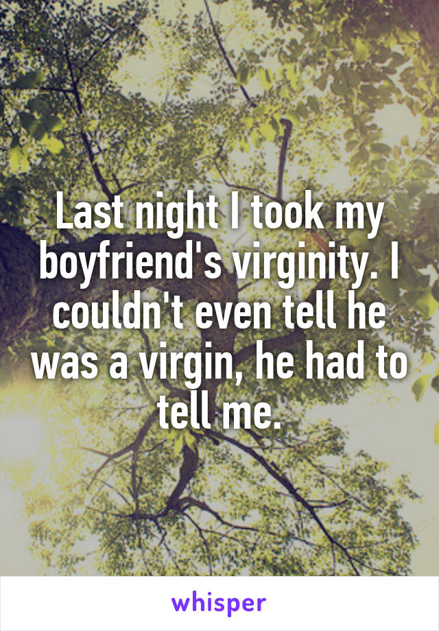 Last night I took my boyfriend's virginity. I couldn't even tell he was a virgin, he had to tell me.