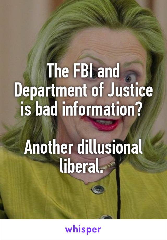 The FBI and Department of Justice is bad information? 

Another dillusional liberal. 