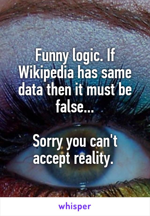 Funny logic. If Wikipedia has same data then it must be false...

Sorry you can't accept reality. 