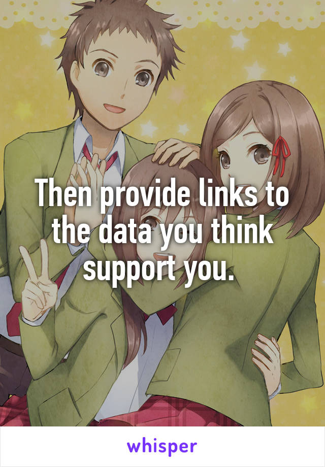 Then provide links to the data you think support you. 