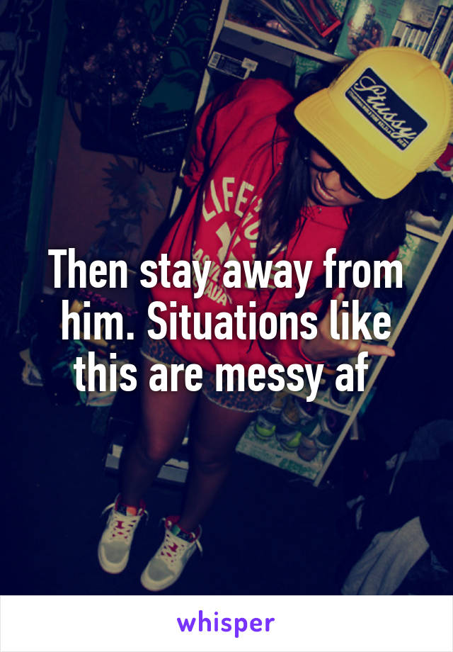 Then stay away from him. Situations like this are messy af 