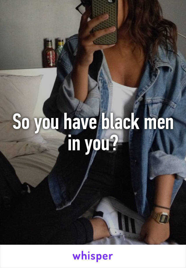 So you have black men in you?