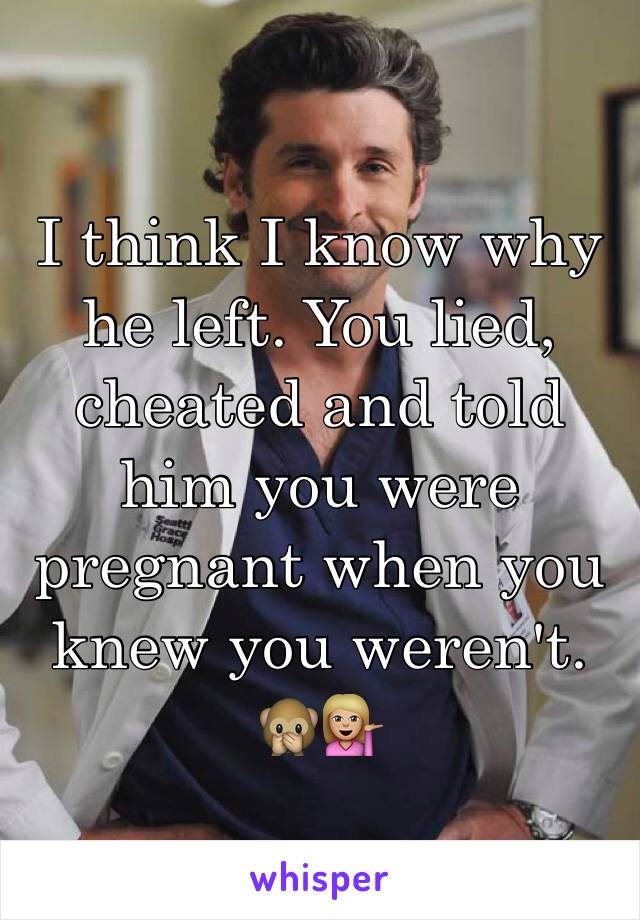 I think I know why he left. You lied, cheated and told him you were pregnant when you knew you weren't. 🙊💁🏼