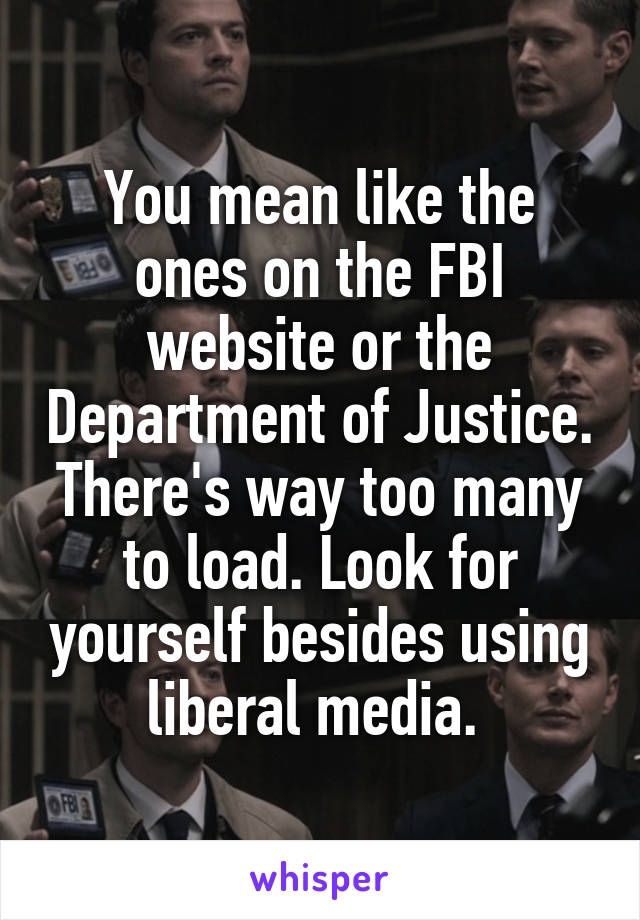 You mean like the ones on the FBI website or the Department of Justice. There's way too many to load. Look for yourself besides using liberal media. 