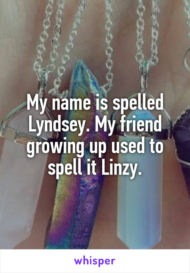 My name is spelled Lyndsey. My friend growing up used to spell it Linzy.