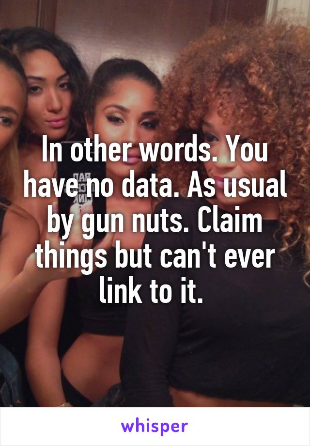 In other words. You have no data. As usual by gun nuts. Claim things but can't ever link to it. 