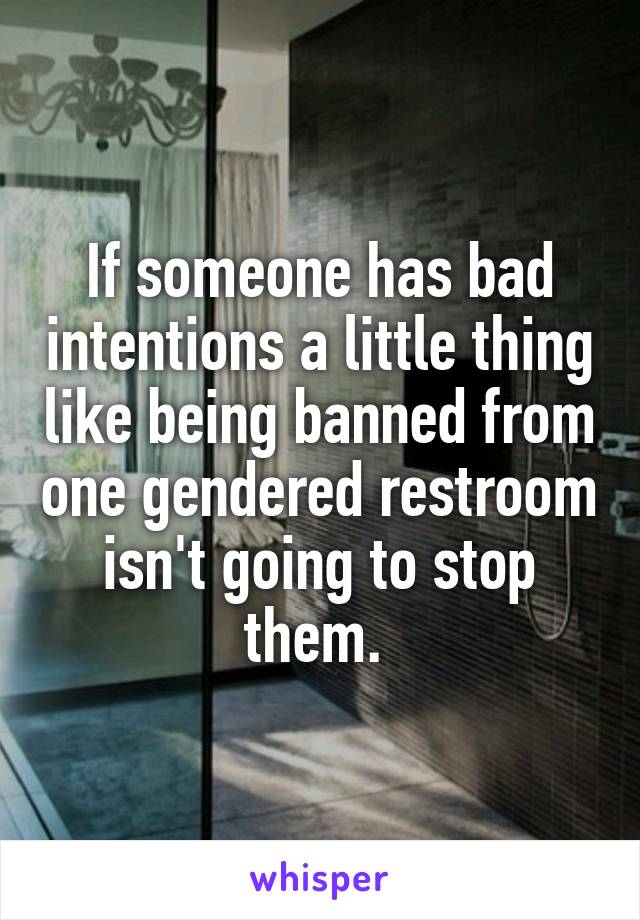 If someone has bad intentions a little thing like being banned from one gendered restroom isn't going to stop them. 