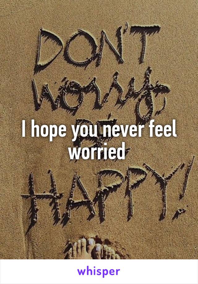 I hope you never feel worried 